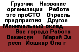 Грузчик › Название организации ­ Работа-это проСТО › Отрасль предприятия ­ Другое › Минимальный оклад ­ 26 000 - Все города Работа » Вакансии   . Марий Эл респ.,Йошкар-Ола г.